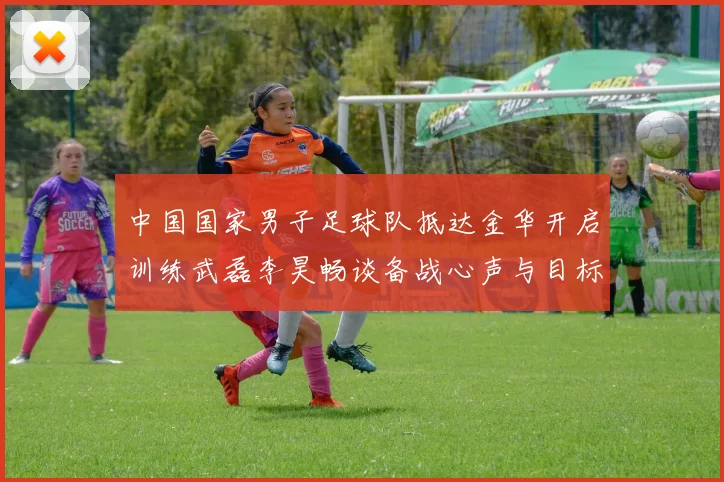中国国家男子足球队抵达金华开启训练武磊李昊畅谈备战心声与目标