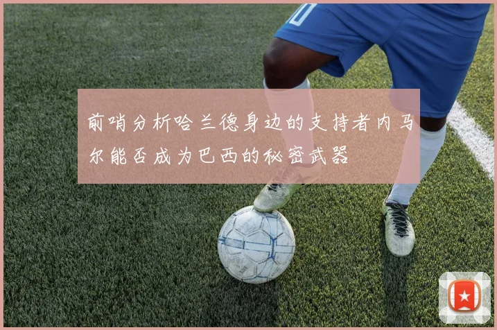前哨分析哈兰德身边的支持者内马尔能否成为巴西的秘密武器