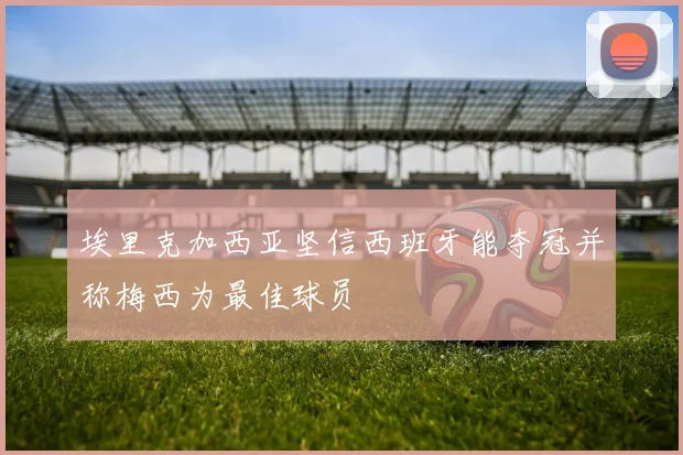埃里克加西亚坚信西班牙能夺冠并称梅西为最佳球员