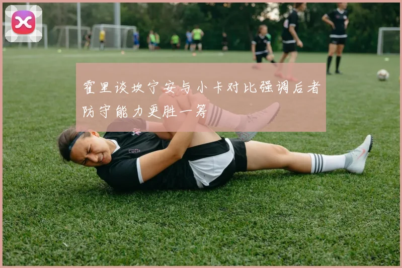 霍里谈坎宁安与小卡对比强调后者防守能力更胜一筹