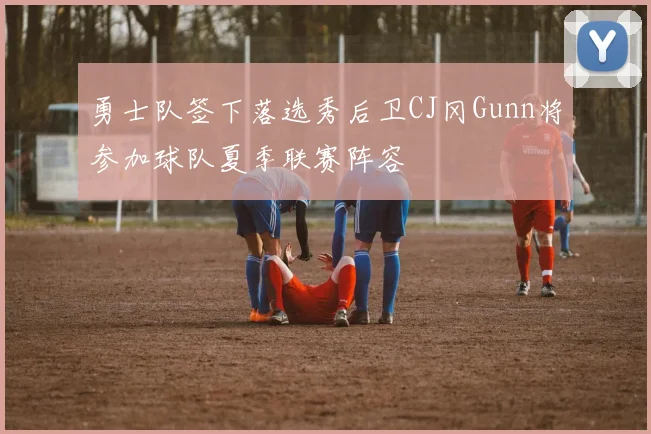 勇士队签下落选秀后卫CJ冈Gunn将参加球队夏季联赛阵容