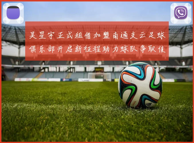 吴星宇正式租借加盟南通支云足球俱乐部开启新征程助力球队争取佳绩