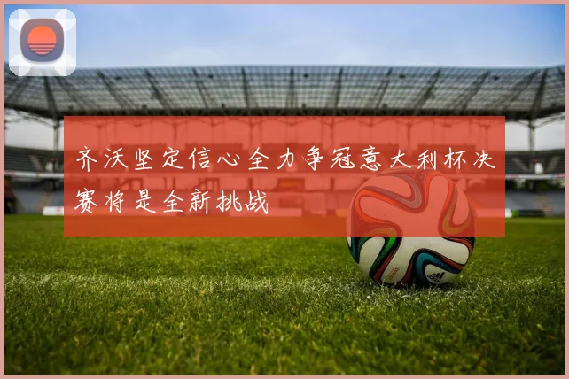 齐沃坚定信心全力争冠意大利杯决赛将是全新挑战