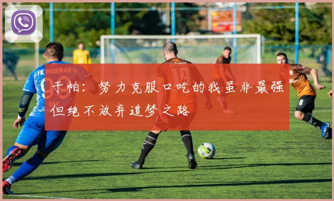 于帕：努力克服口吃的我虽非最强但绝不放弃追梦之路