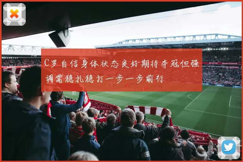 C罗自信身体状态良好期待夺冠但强调需稳扎稳打一步一步前行