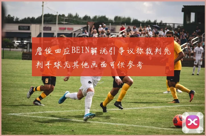 詹俊回应BEIN解说引争议称裁判先判手球无其他画面可供参考