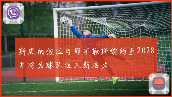 斯皮纳佐拉与那不勒斯续约至2028年将为球队注入新活力