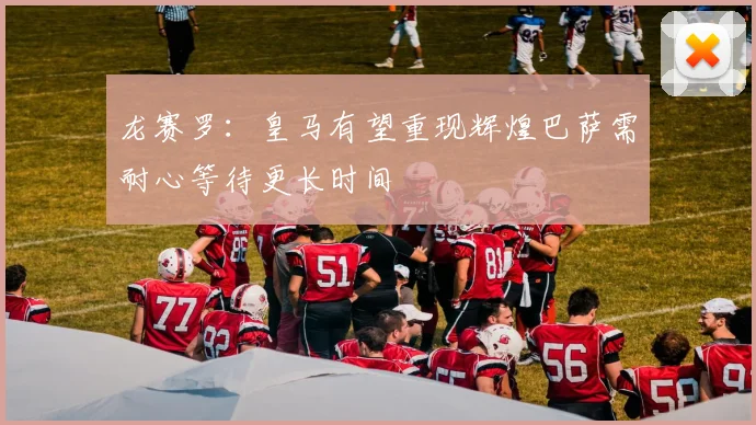 龙赛罗：皇马有望重现辉煌巴萨需耐心等待更长时间