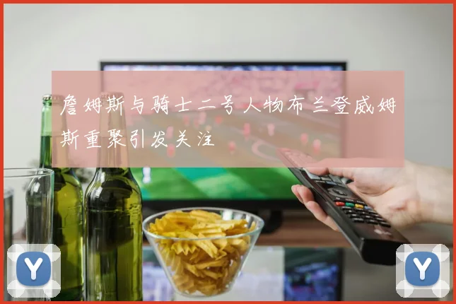 詹姆斯与骑士二号人物布兰登威姆斯重聚引发关注