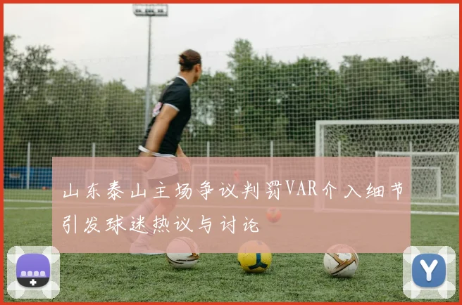山东泰山主场争议判罚VAR介入细节引发球迷热议与讨论
