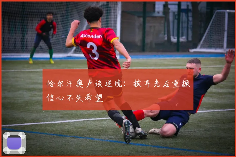 恰尔汗奥卢谈逆境：挨耳光后重振信心不失希望