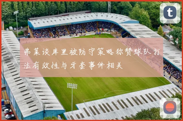 弗莱谈库里被防守策略称赞球队打法有效性与牙套事件相关