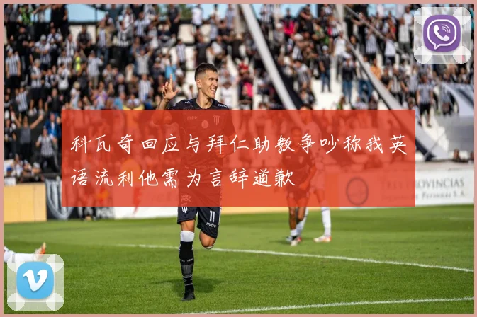 科瓦奇回应与拜仁助教争吵称我英语流利他需为言辞道歉