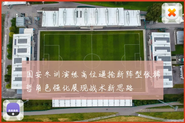 国安冬训演练高位逼抢新阵型张稀哲角色强化展现战术新思路