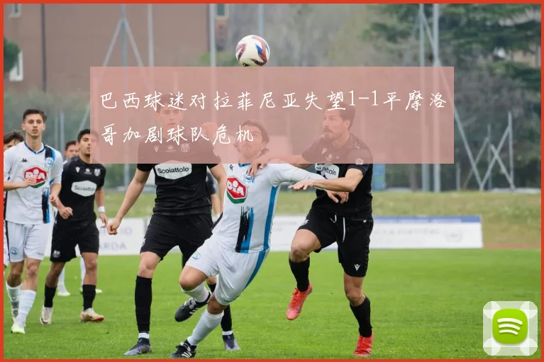 巴西球迷对拉菲尼亚失望1-1平摩洛哥加剧球队危机