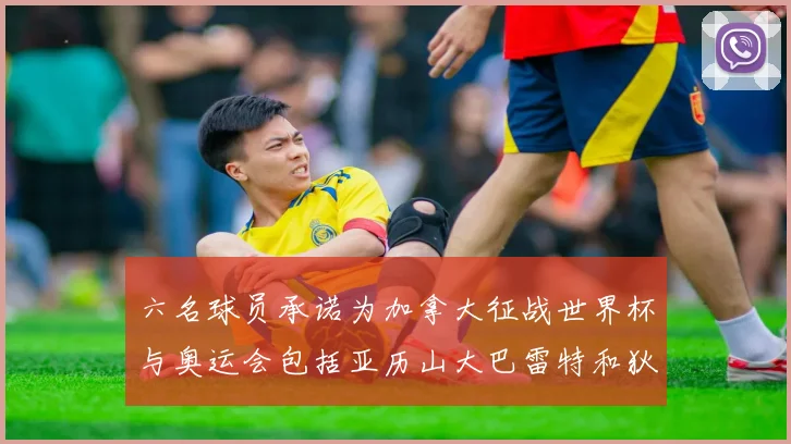 六名球员承诺为加拿大征战世界杯与奥运会包括亚历山大巴雷特和狄龙在内