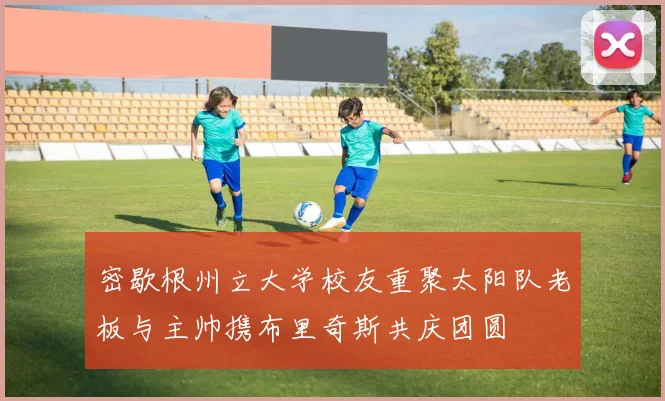 密歇根州立大学校友重聚太阳队老板与主帅携布里奇斯共庆团圆