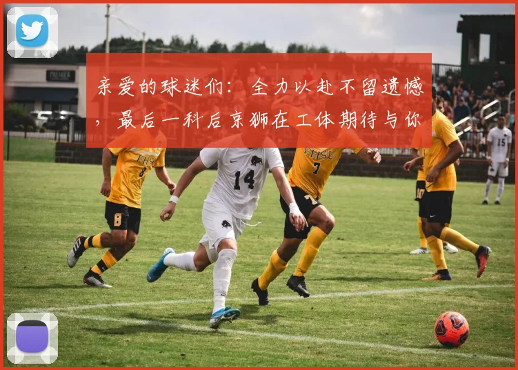 亲爱的球迷们：全力以赴不留遗憾，最后一科后京狮在工体期待与你相聚