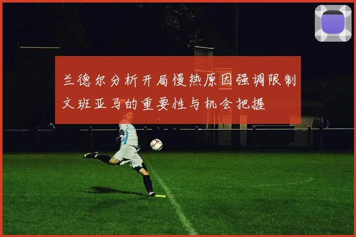 兰德尔分析开局慢热原因强调限制文班亚马的重要性与机会把握