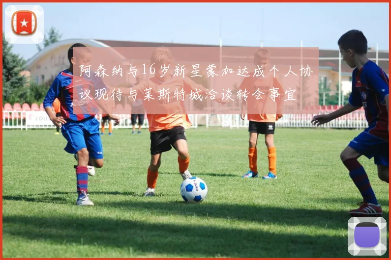 阿森纳与16岁新星蒙加达成个人协议现待与莱斯特城洽谈转会事宜