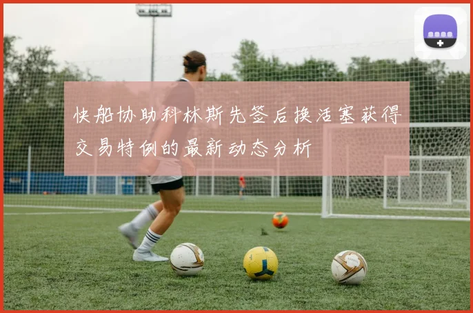 快船协助科林斯先签后换活塞获得交易特例的最新动态分析