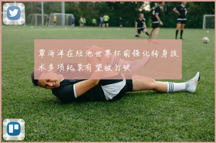 覃海洋在短池世界杯前强化转身技术多项纪录有望被打破