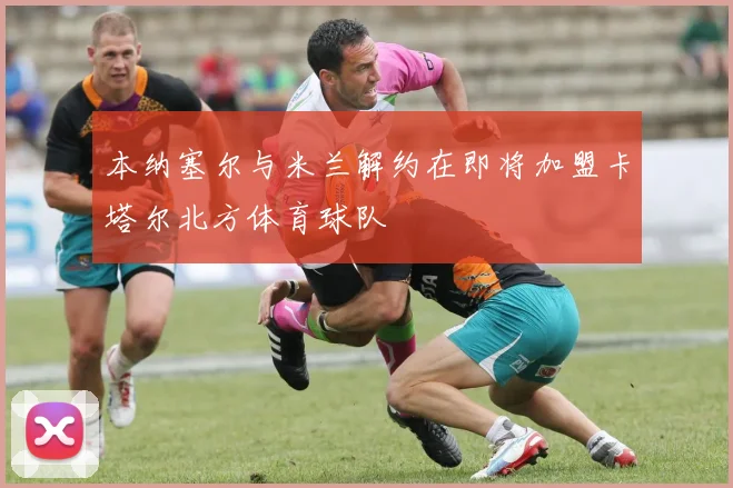 本纳塞尔与米兰解约在即将加盟卡塔尔北方体育球队