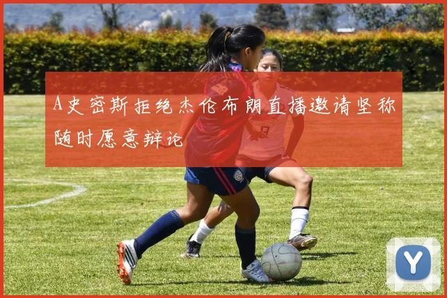 A史密斯拒绝杰伦布朗直播邀请坚称随时愿意辩论