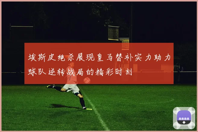 埃斯皮绝杀展现皇马替补实力助力球队逆转战局的精彩时刻