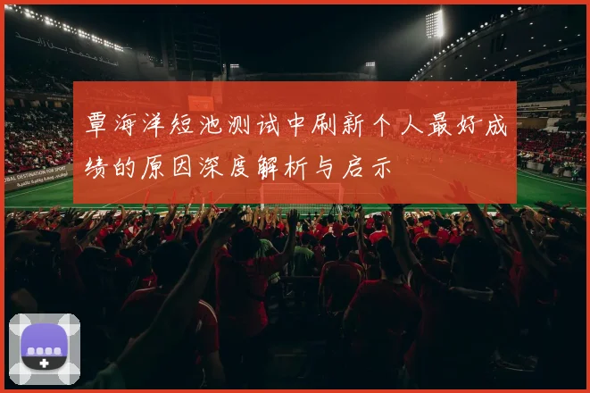 覃海洋短池测试中刷新个人最好成绩的原因深度解析与启示