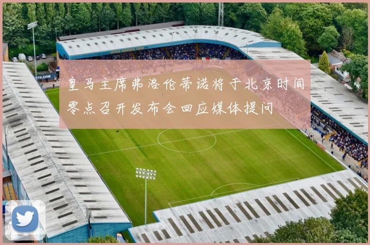 皇马主席弗洛伦蒂诺将于北京时间零点召开发布会回应媒体提问