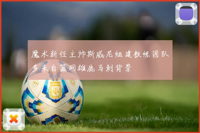 魔术新任主帅斯威尼组建教练团队多来自篮网雄鹿马刺背景