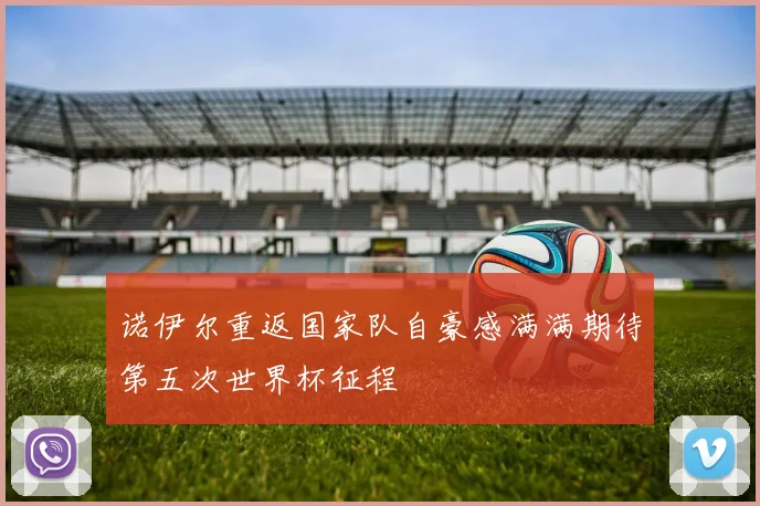 诺伊尔重返国家队自豪感满满期待第五次世界杯征程