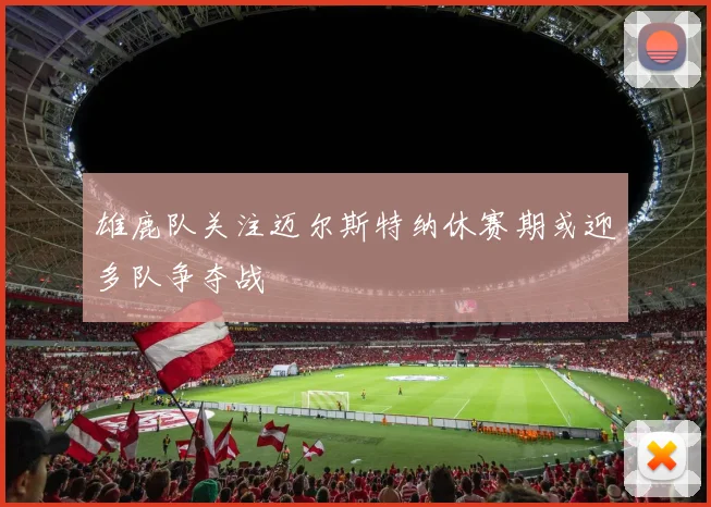 雄鹿队关注迈尔斯特纳休赛期或迎多队争夺战